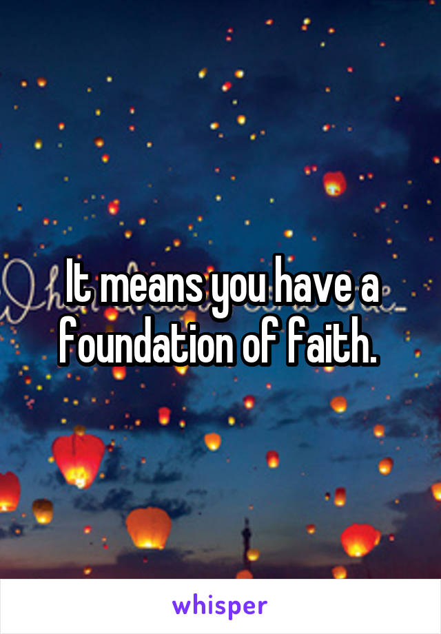 It means you have a foundation of faith. 