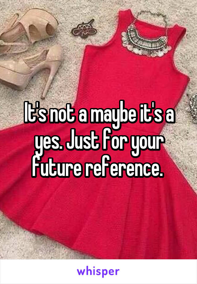 It's not a maybe it's a yes. Just for your future reference. 