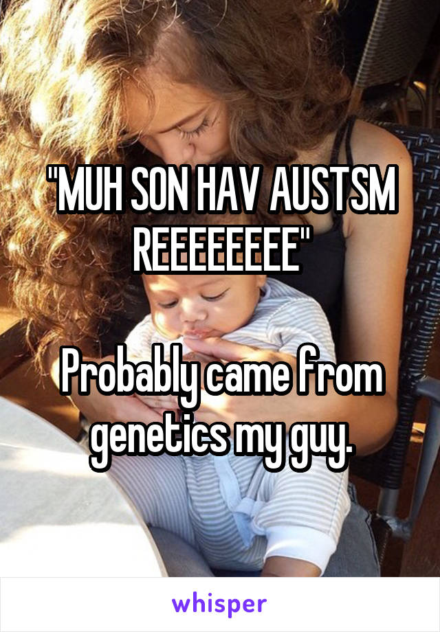 "MUH SON HAV AUSTSM REEEEEEEE"

Probably came from genetics my guy.