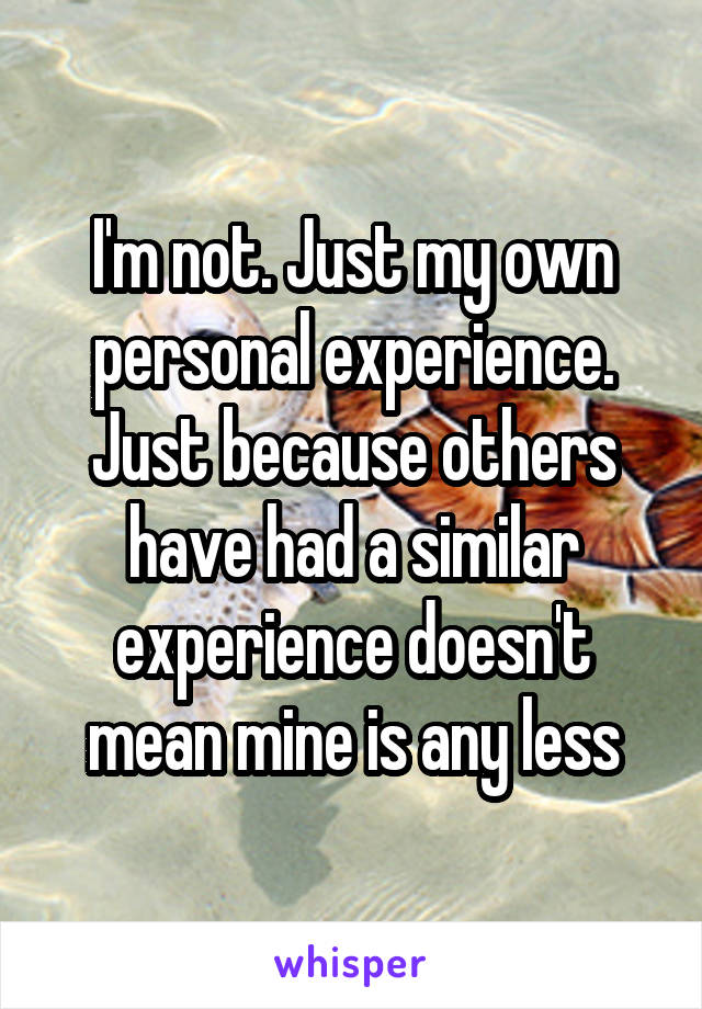 I'm not. Just my own personal experience. Just because others have had a similar experience doesn't mean mine is any less