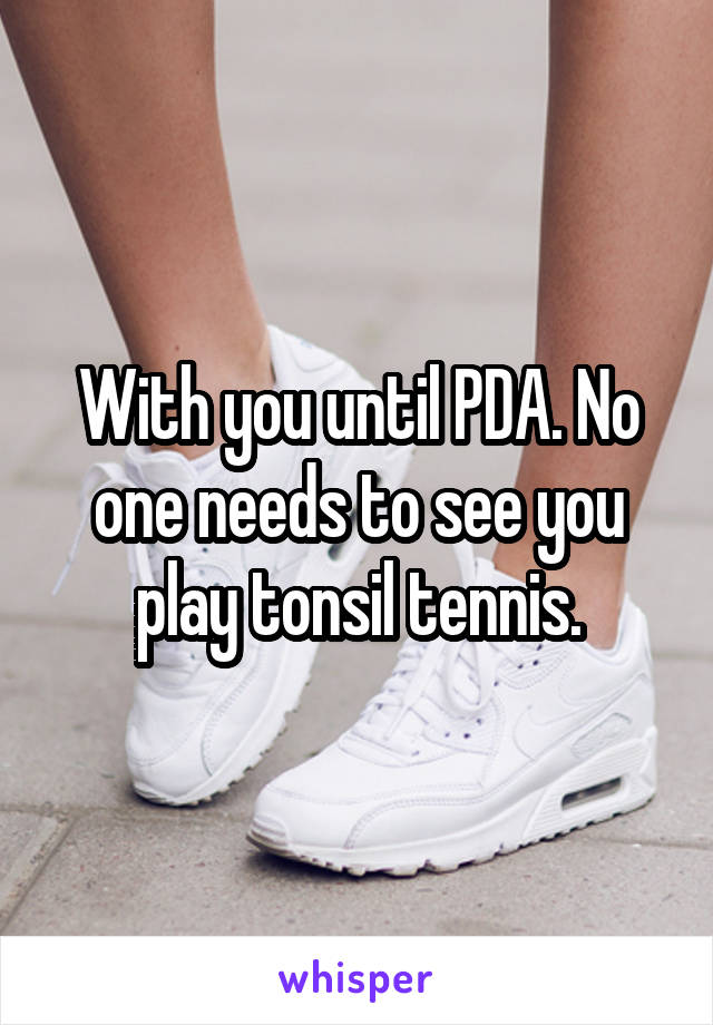 With you until PDA. No one needs to see you play tonsil tennis.