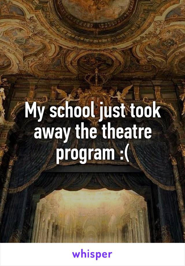 My school just took away the theatre program :(