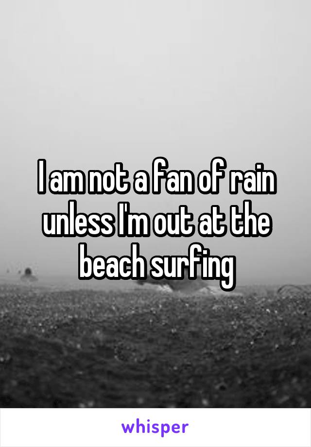 I am not a fan of rain unless I'm out at the beach surfing