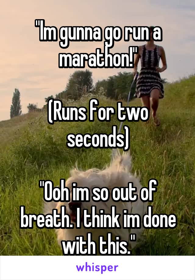 "Im gunna go run a marathon!"
 
(Runs for two seconds)

"Ooh im so out of breath. I think im done with this."