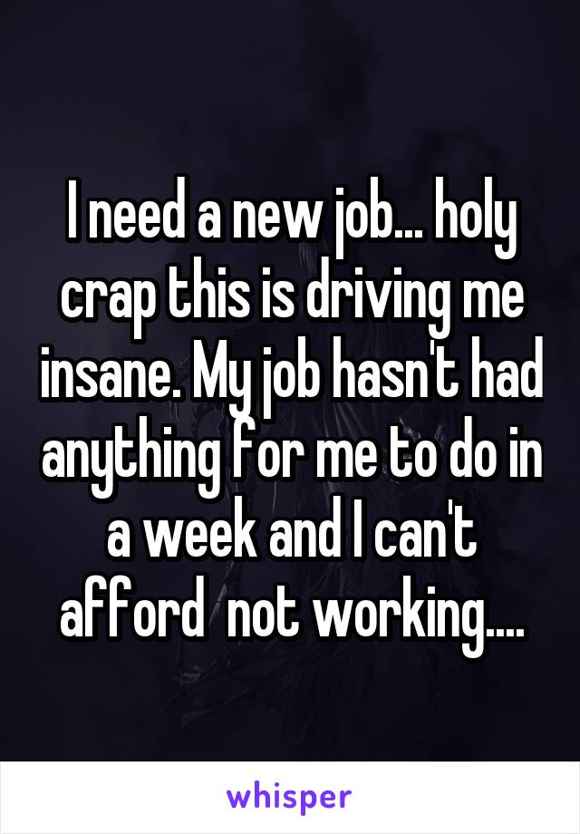 I need a new job... holy crap this is driving me insane. My job hasn't had anything for me to do in a week and I can't afford  not working....