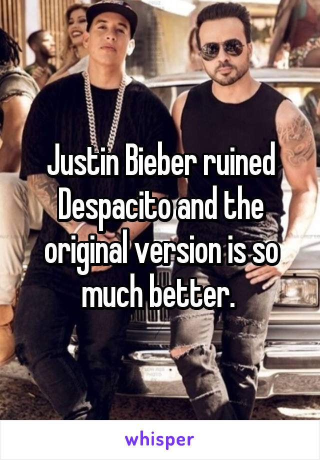 Justin Bieber ruined Despacito and the original version is so much better. 