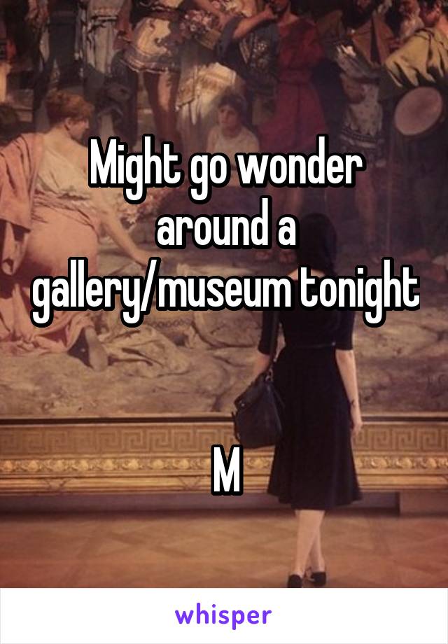 Might go wonder around a gallery/museum tonight 

M