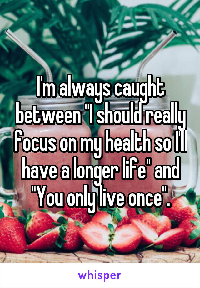 I'm always caught between "I should really focus on my health so I'll have a longer life" and "You only live once".