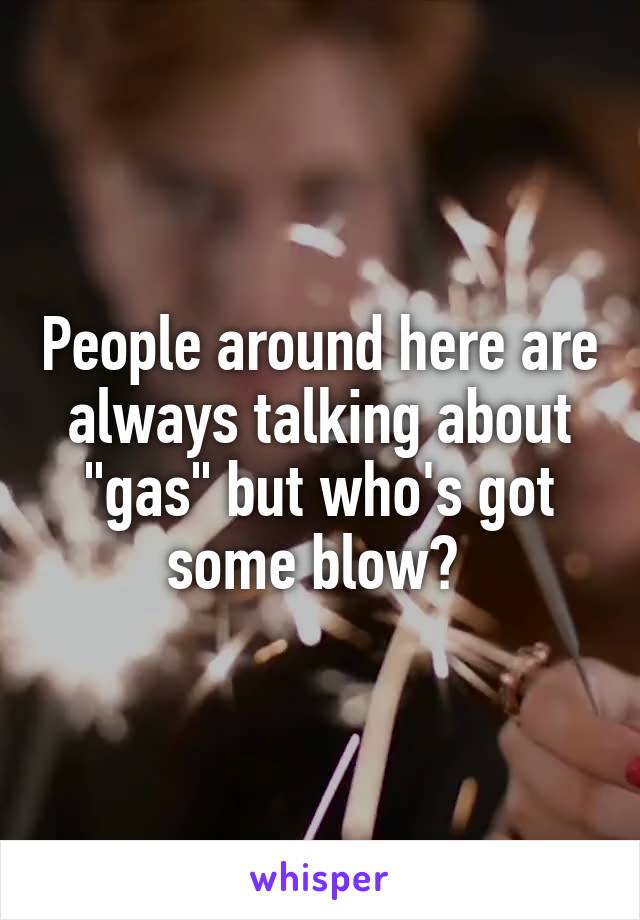 People around here are always talking about "gas" but who's got some blow? 