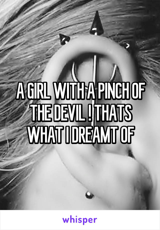 A GIRL WITH A PINCH OF THE DEVIL ! THATS WHAT I DREAMT OF