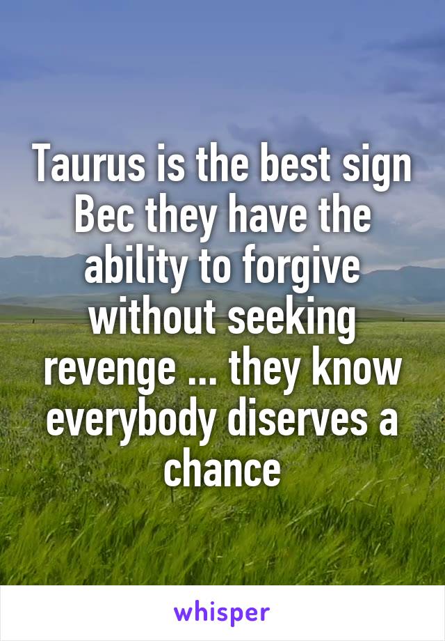 Taurus is the best sign Bec they have the ability to forgive without seeking revenge ... they know everybody diserves a chance