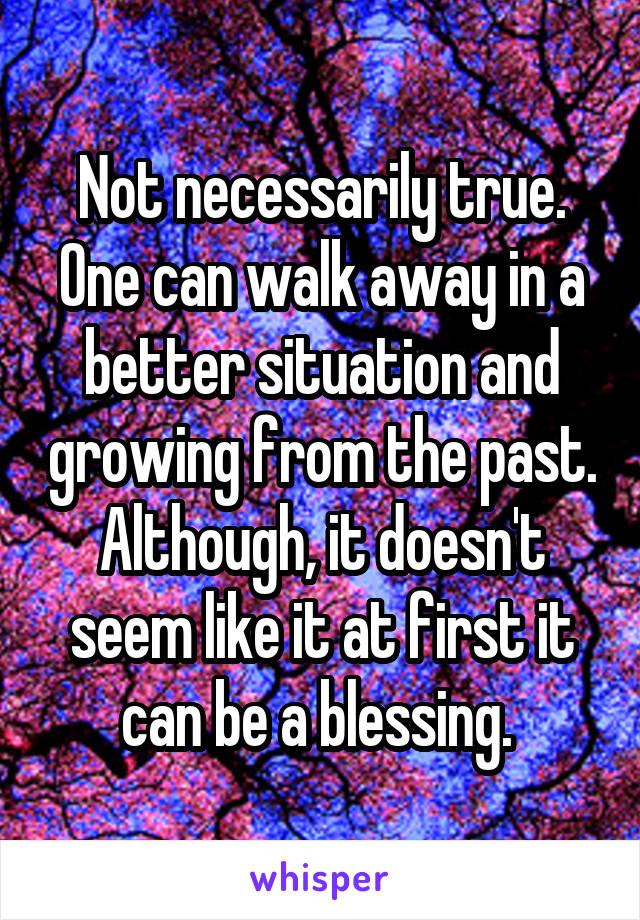 Not necessarily true. One can walk away in a better situation and growing from the past. Although, it doesn't seem like it at first it can be a blessing. 
