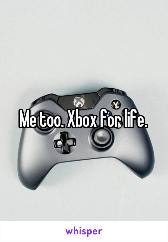 Me too. Xbox for life. 