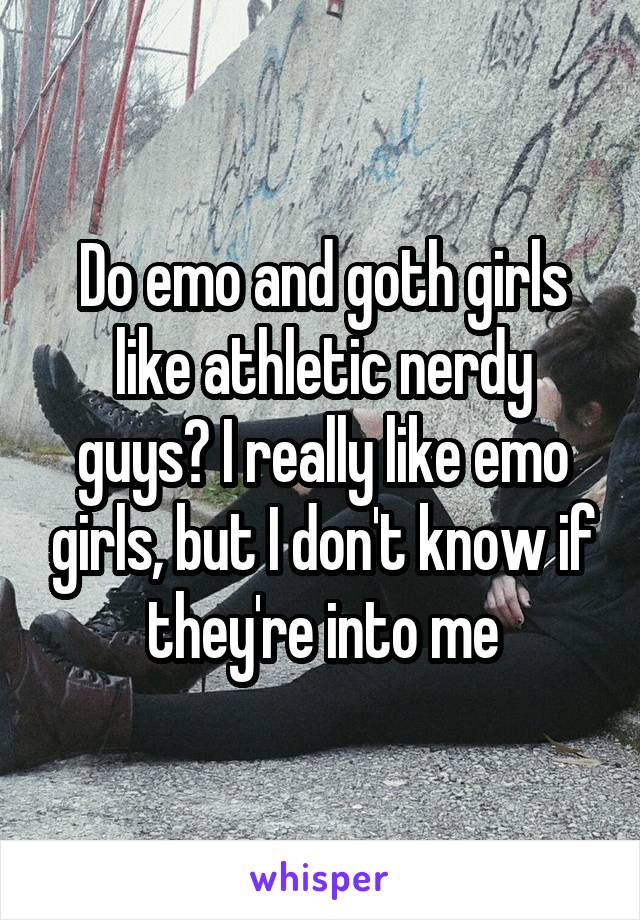 Do emo and goth girls like athletic nerdy guys? I really like emo girls, but I don't know if they're into me