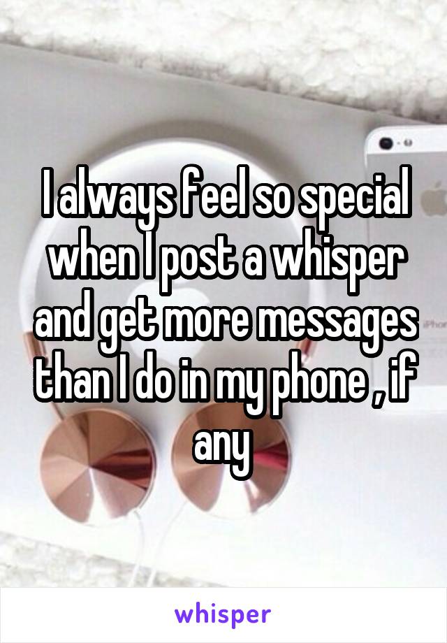 I always feel so special when I post a whisper and get more messages than I do in my phone , if any 