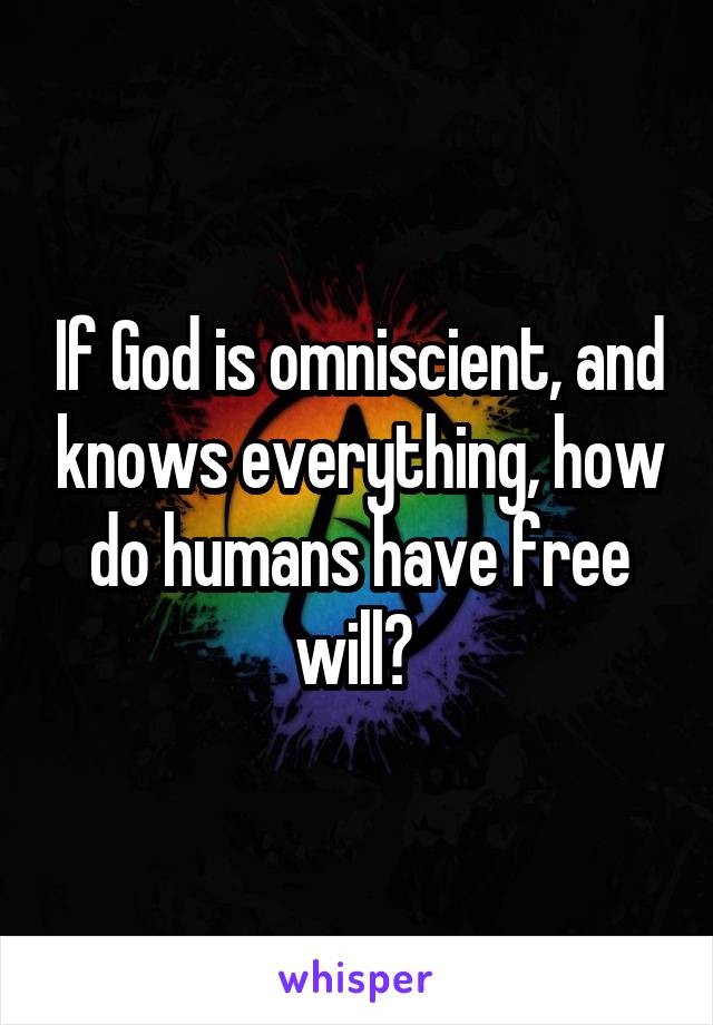 If God is omniscient, and knows everything, how do humans have free will? 