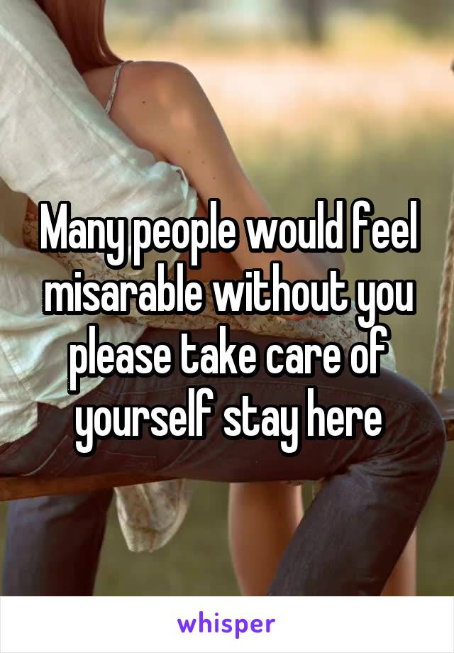 Many people would feel misarable without you please take care of yourself stay here