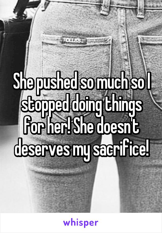 She pushed so much so I stopped doing things for her! She doesn't deserves my sacrifice!