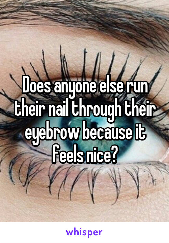 Does anyone else run their nail through their eyebrow because it feels nice?