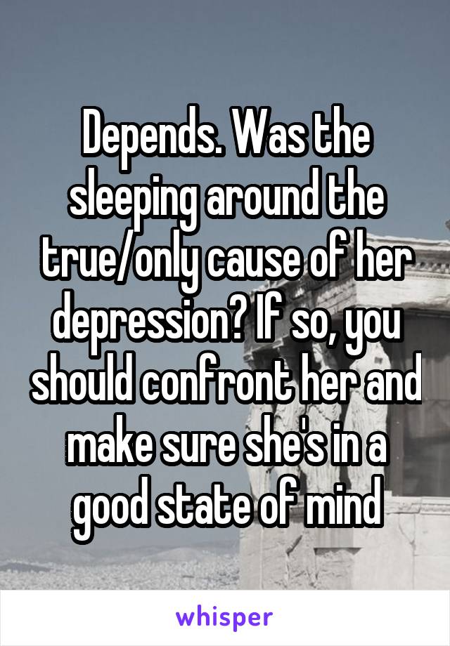 Depends. Was the sleeping around the true/only cause of her depression? If so, you should confront her and make sure she's in a good state of mind