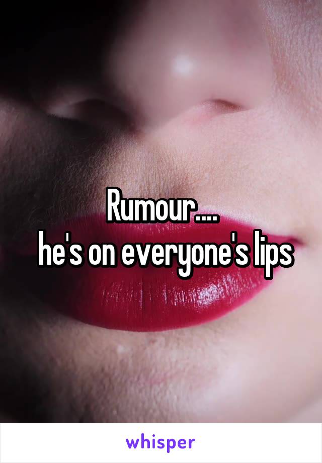 Rumour....
 he's on everyone's lips