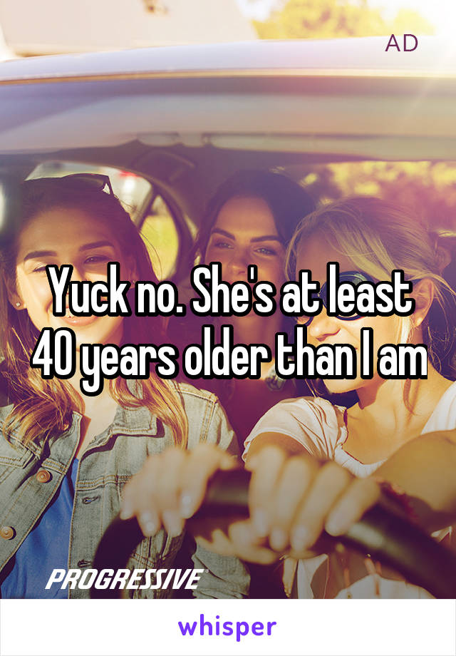 Yuck no. She's at least 40 years older than I am