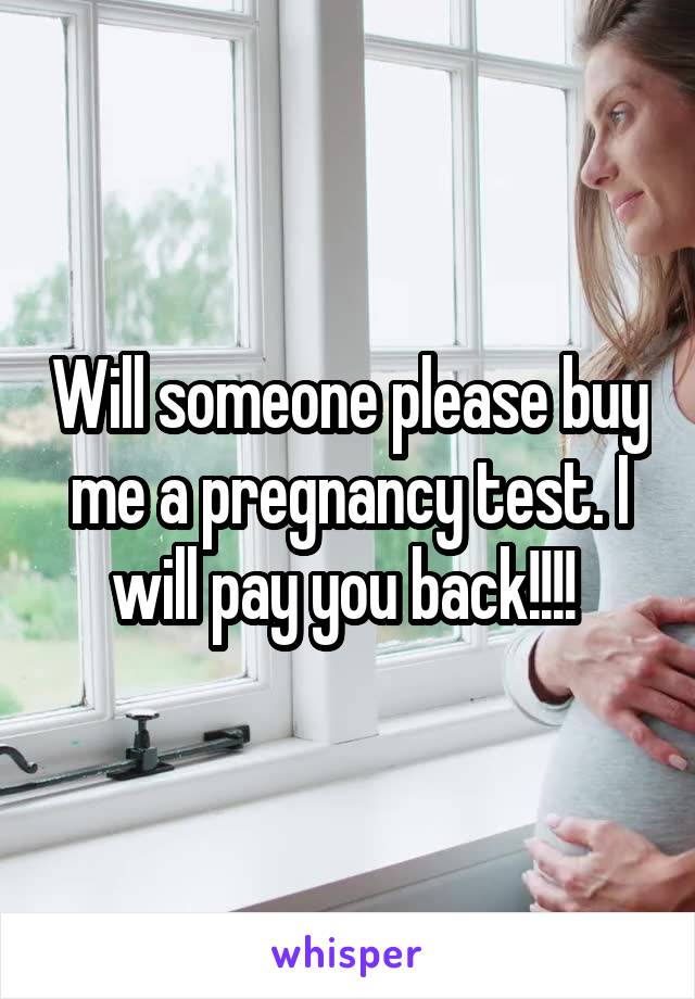 Will someone please buy me a pregnancy test. I will pay you back!!!! 