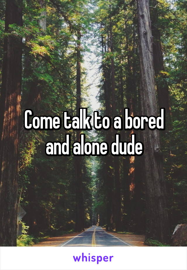 Come talk to a bored and alone dude