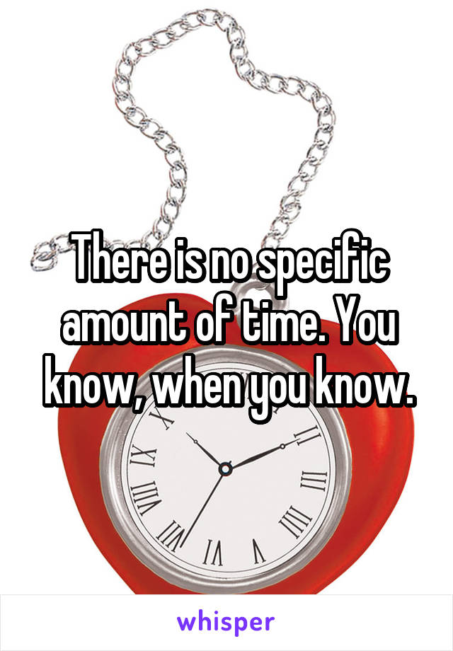 There is no specific amount of time. You know, when you know.