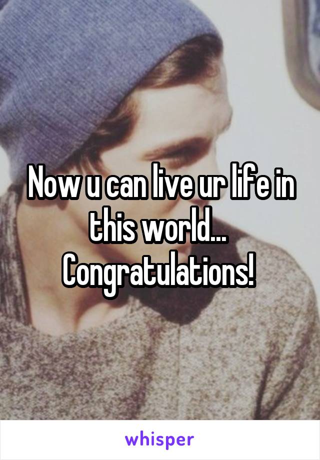 Now u can live ur life in this world... 
Congratulations! 