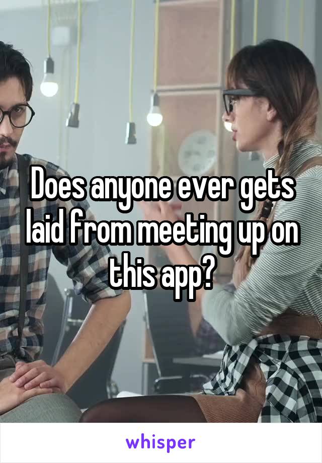 Does anyone ever gets laid from meeting up on this app?