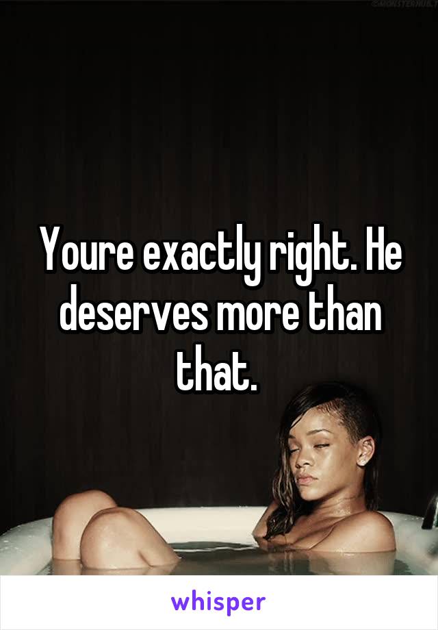 Youre exactly right. He deserves more than that. 