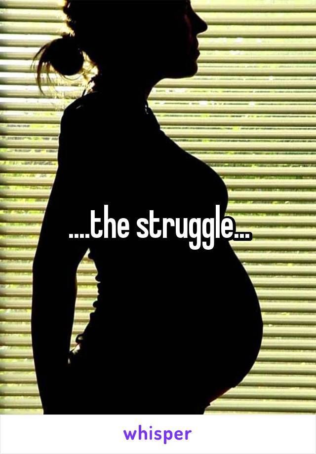 ....the struggle...
