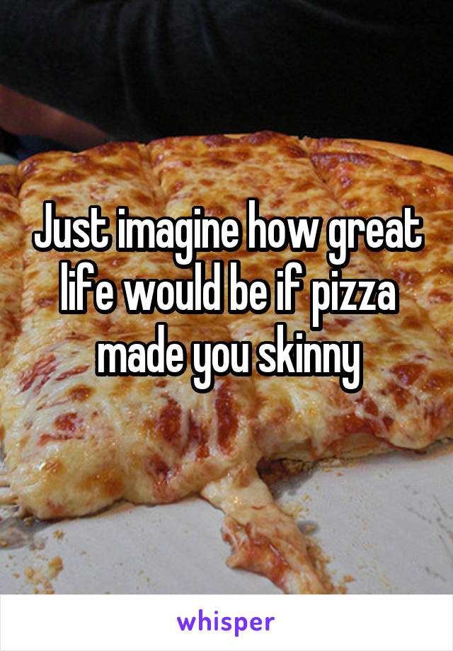 Just imagine how great life would be if pizza made you skinny
