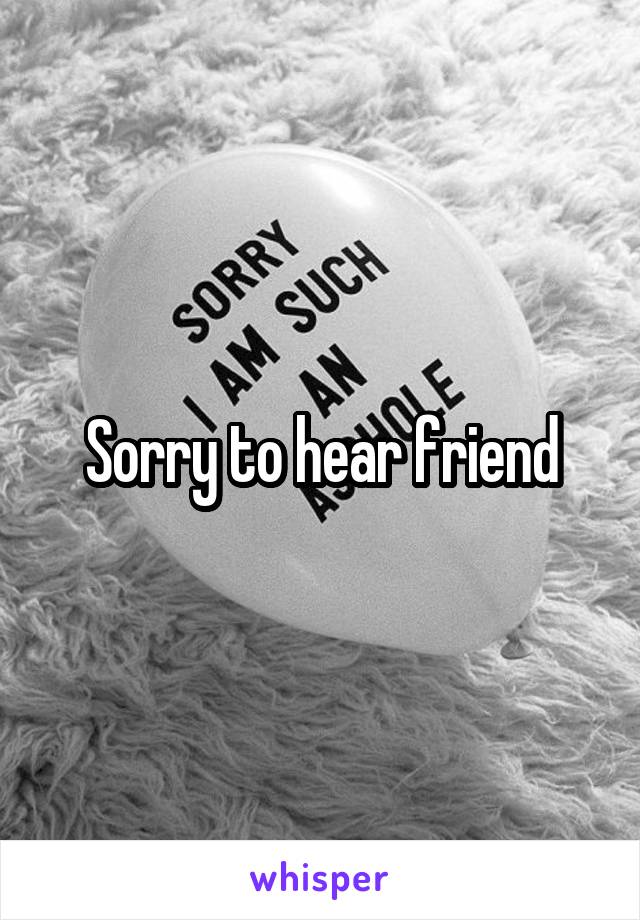 Sorry to hear friend