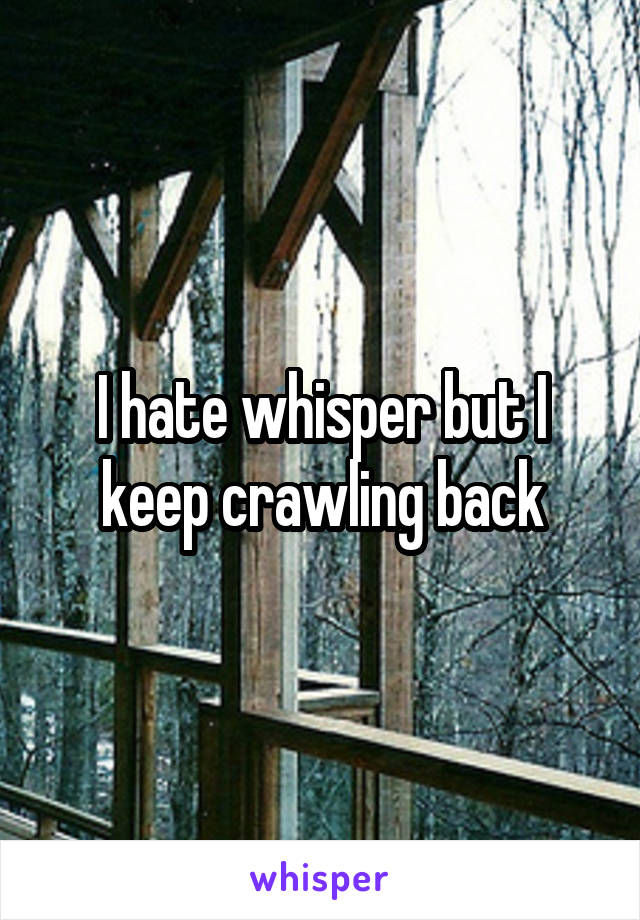 I hate whisper but I keep crawling back