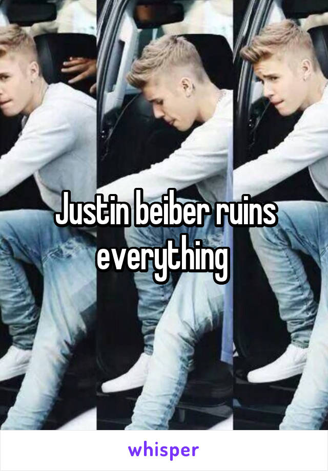 Justin beiber ruins everything 