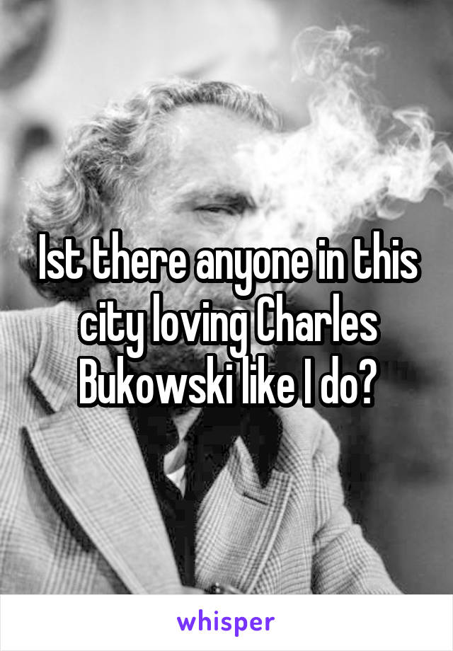 Ist there anyone in this city loving Charles Bukowski like I do?