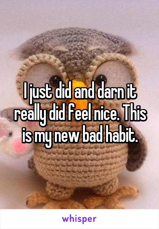 I just did and darn it really did feel nice. This is my new bad habit.