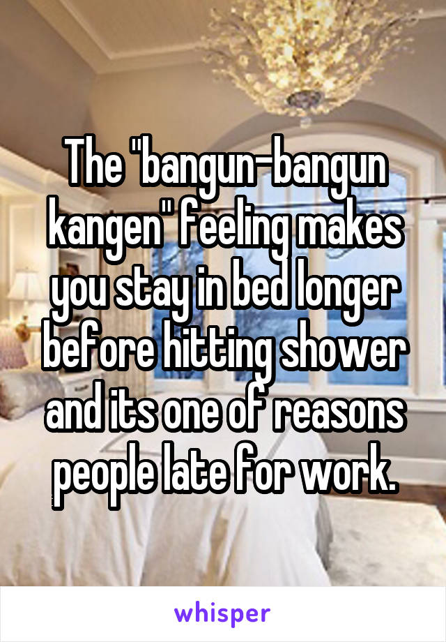 The "bangun-bangun kangen" feeling makes you stay in bed longer before hitting shower and its one of reasons people late for work.