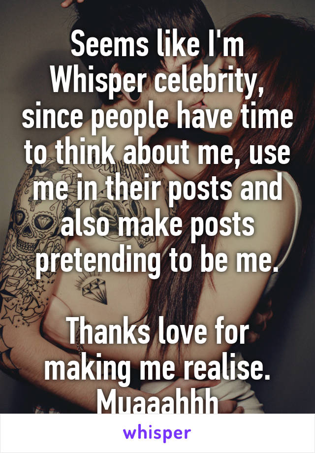 Seems like I'm Whisper celebrity, since people have time to think about me, use me in their posts and also make posts pretending to be me.

Thanks love for making me realise. Muaaahhh