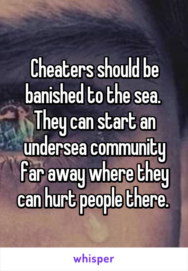 Cheaters should be banished to the sea. 
They can start an undersea community far away where they can hurt people there. 