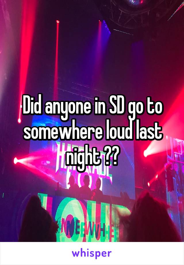Did anyone in SD go to somewhere loud last night ??