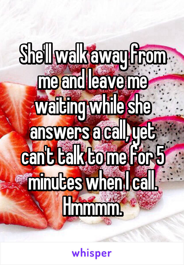 She'll walk away from me and leave me waiting while she answers a call, yet can't talk to me for 5 minutes when I call.
Hmmmm.