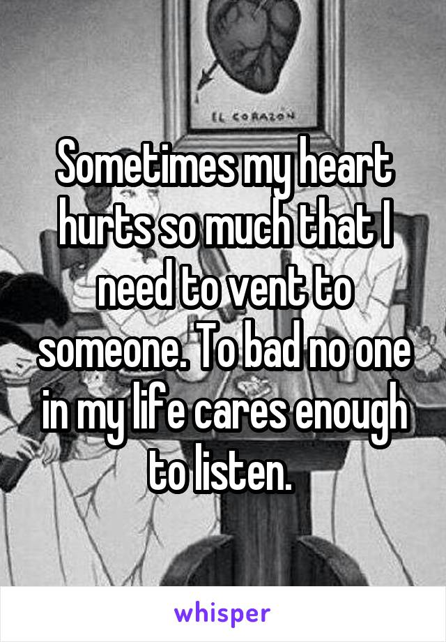Sometimes my heart hurts so much that I need to vent to someone. To bad no one in my life cares enough to listen. 