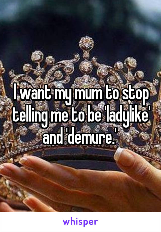 I want my mum to stop telling me to be 'ladylike' and 'demure.' 