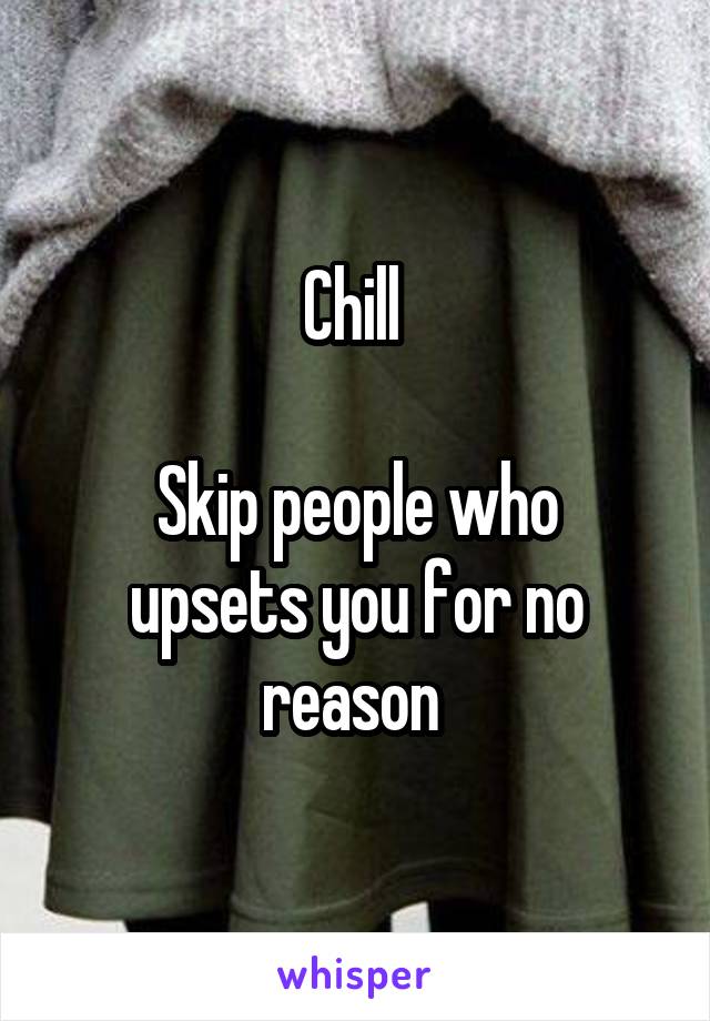 Chill 

Skip people who upsets you for no reason 