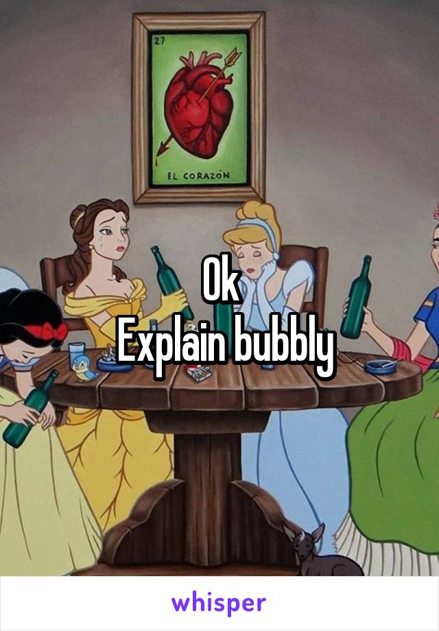 Ok
 Explain bubbly