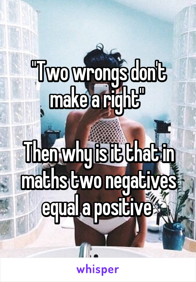 "Two wrongs don't make a right" 

Then why is it that in maths two negatives equal a positive 