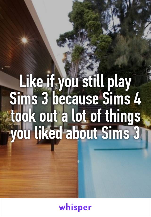 Like if you still play Sims 3 because Sims 4 took out a lot of things you liked about Sims 3